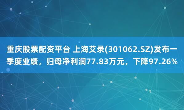 重庆股票配资平台 上海艾录(301062.SZ)发布一季度业绩，归母净利润77.83万元，下降97.26%