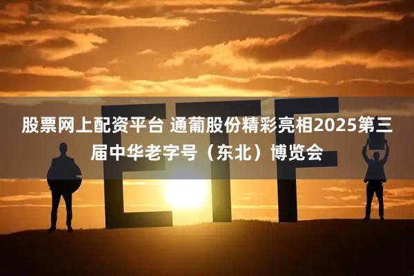 股票网上配资平台 通葡股份精彩亮相2025第三届中华老字号（东北）博览会