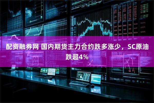 配资融券网 国内期货主力合约跌多涨少，SC原油跌超4%