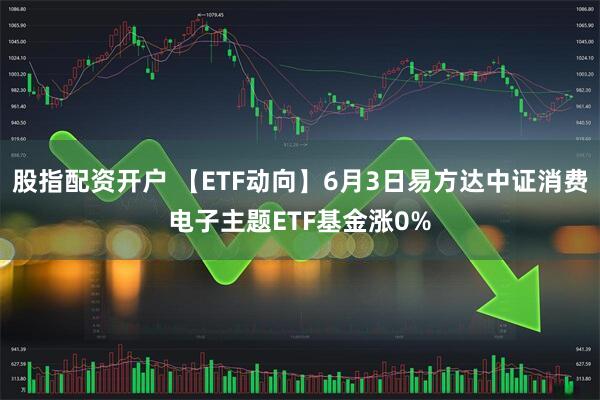 股指配资开户 【ETF动向】6月3日易方达中证消费电子主题ETF基金涨0%