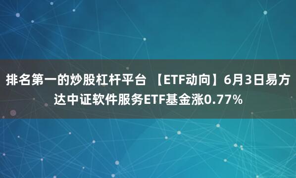 排名第一的炒股杠杆平台 【ETF动向】6月3日易方达中证软件服务ETF基金涨0.77%