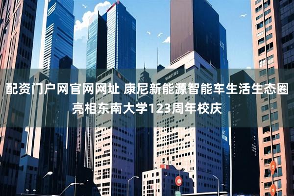 配资门户网官网网址 康尼新能源智能车生活生态圈亮相东南大学123周年校庆