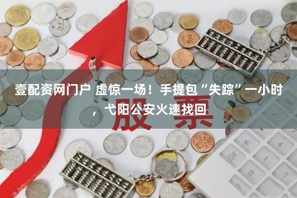 壹配资网门户 虚惊一场！手提包“失踪”一小时，弋阳公安火速找回