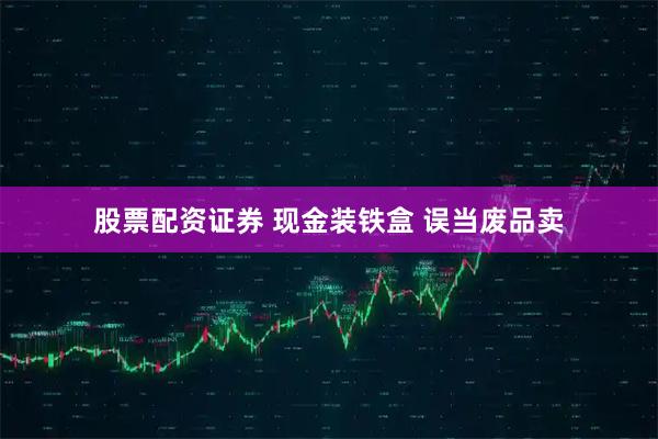 股票配资证券 现金装铁盒 误当废品卖