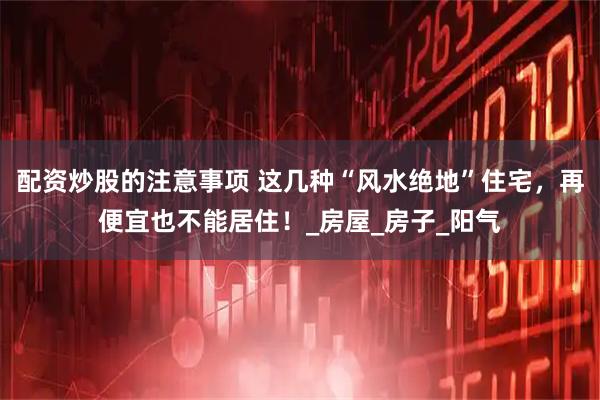 配资炒股的注意事项 这几种“风水绝地”住宅，再便宜也不能居住！_房屋_房子_阳气