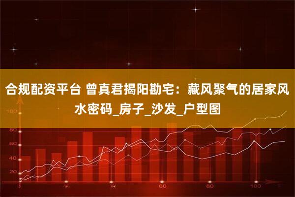 合规配资平台 曾真君揭阳勘宅：藏风聚气的居家风水密码_房子_沙发_户型图