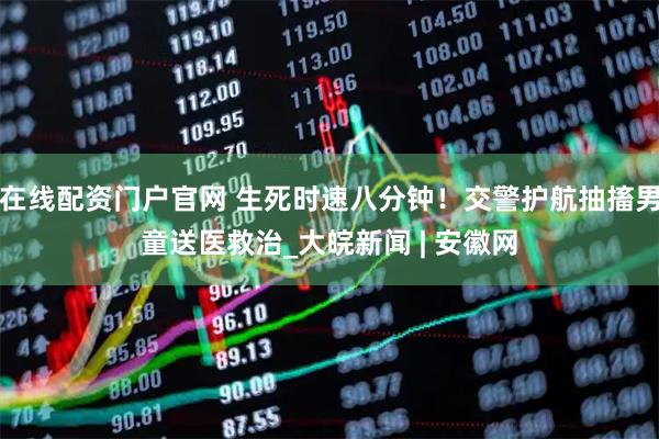 在线配资门户官网 生死时速八分钟！交警护航抽搐男童送医救治_大皖新闻 | 安徽网