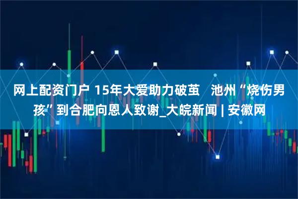 网上配资门户 15年大爱助力破茧   池州“烧伤男孩”到合肥向恩人致谢_大皖新闻 | 安徽网