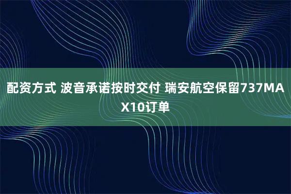 配资方式 波音承诺按时交付 瑞安航空保留737MAX10订单