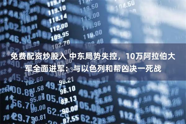 免费配资炒股入 中东局势失控，10万阿拉伯大军全面进军：与以色列和帮凶决一死战
