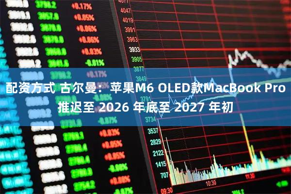 配资方式 古尔曼：苹果M6 OLED款MacBook Pro推迟至 2026 年底至 2027 年初