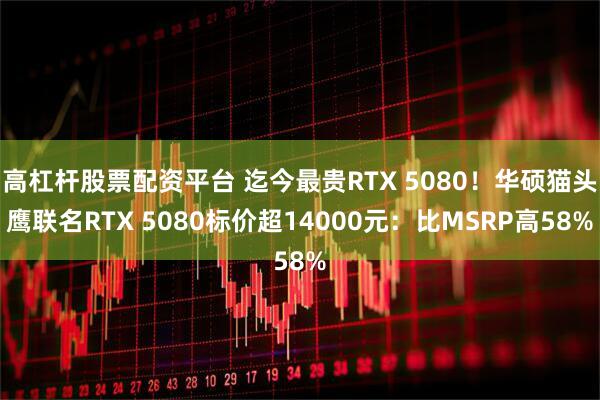 高杠杆股票配资平台 迄今最贵RTX 5080！华硕猫头鹰联名RTX 5080标价超14000元：比MSRP高58%