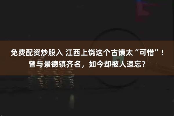 免费配资炒股入 江西上饶这个古镇太“可惜”！曾与景德镇齐名，如今却被人遗忘？