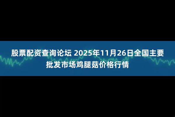 股票配资查询论坛 2025年11月26日全国主要批发市场鸡腿菇价格行情