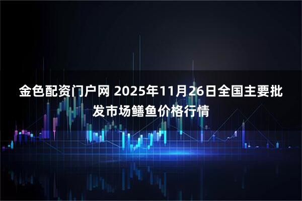 金色配资门户网 2025年11月26日全国主要批发市场鳝鱼价格行情