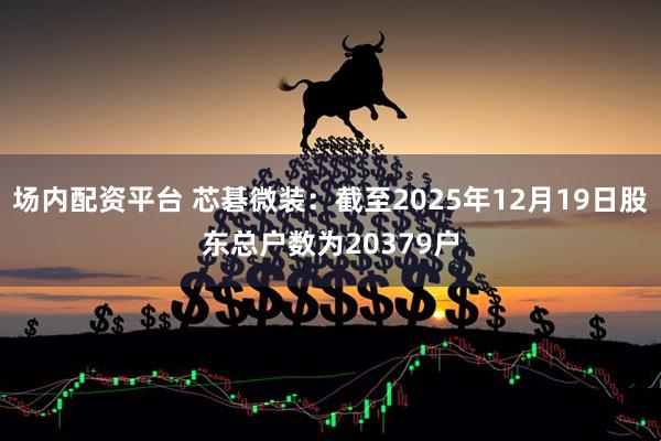 场内配资平台 芯碁微装：截至2025年12月19日股东总户数为20379户