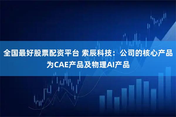 全国最好股票配资平台 索辰科技：公司的核心产品为CAE产品及物理AI产品