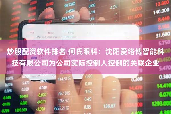 炒股配资软件排名 何氏眼科：沈阳爱络博智能科技有限公司为公司实际控制人控制的关联企业