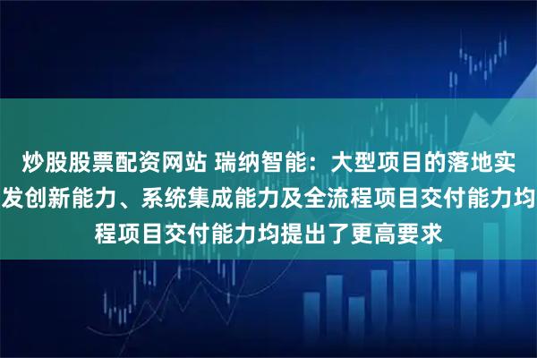 炒股股票配资网站 瑞纳智能：大型项目的落地实施，对公司的研发创新能力、系统集成能力及全流程项目交付能力均提出了更高要求